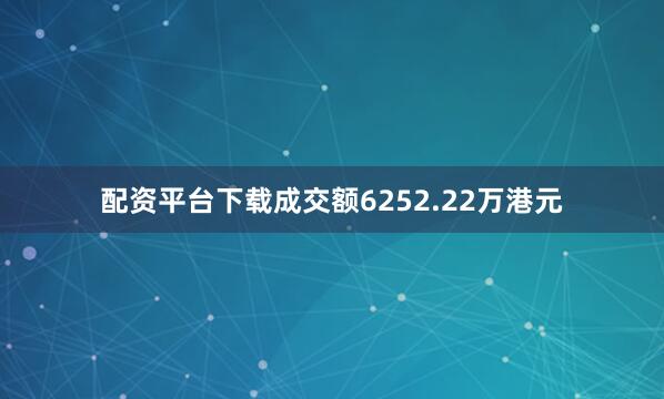 配资平台下载成交额6252.22万港元