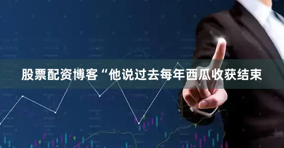 股票配资博客“他说过去每年西瓜收获结束