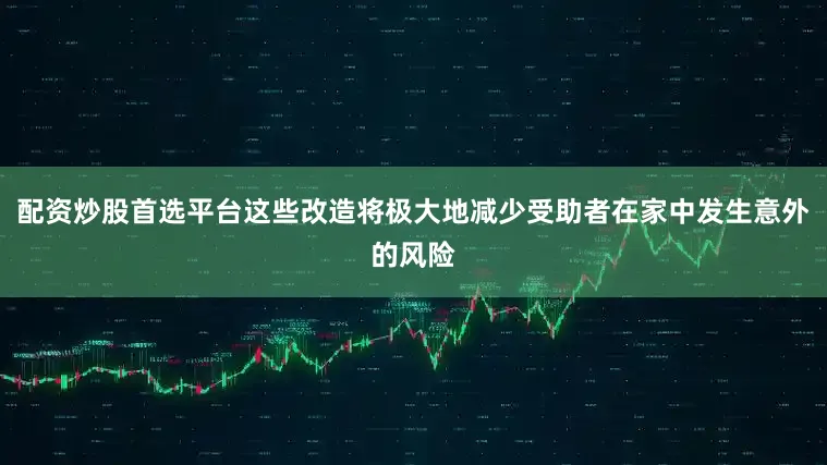 配资炒股首选平台这些改造将极大地减少受助者在家中发生意外的风险