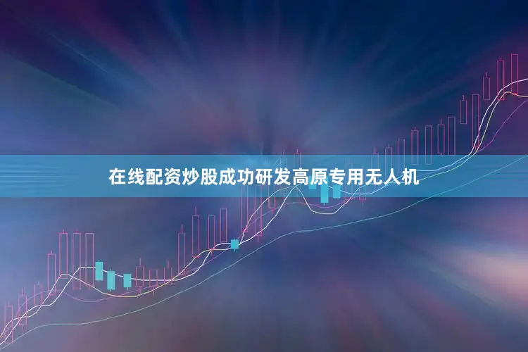 在线配资炒股成功研发高原专用无人机