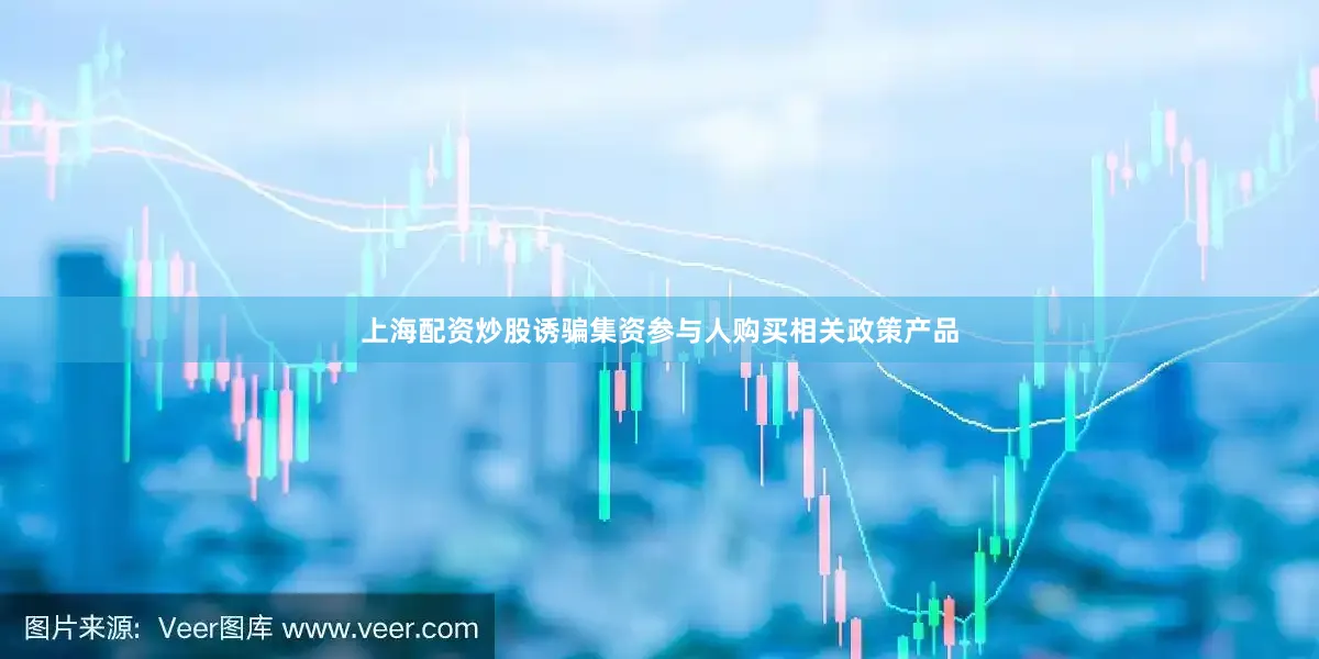 上海配资炒股诱骗集资参与人购买相关政策产品