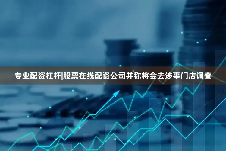 专业配资杠杆|股票在线配资公司并称将会去涉事门店调查