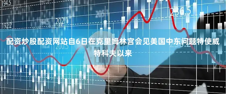 配资炒股配资网站自6日在克里姆林宫会见美国中东问题特使威特科夫以来