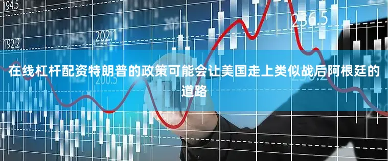 在线杠杆配资特朗普的政策可能会让美国走上类似战后阿根廷的道路