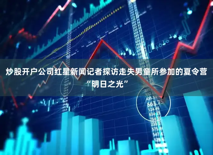 炒股开户公司红星新闻记者探访走失男童所参加的夏令营“明日之光”