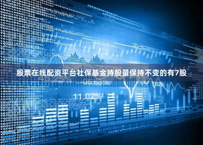 股票在线配资平台社保基金持股量保持不变的有7股