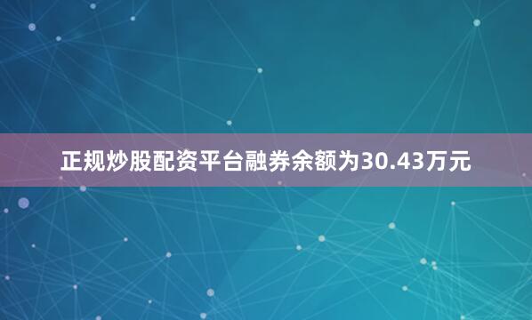 正规炒股配资平台融券余额为30.43万元