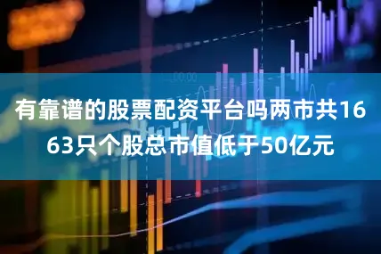 有靠谱的股票配资平台吗两市共1663只个股总市值低于50亿元