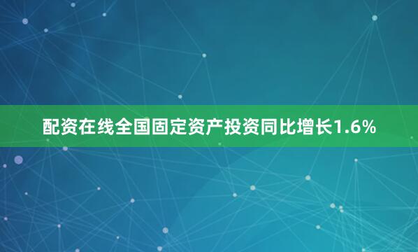 配资在线全国固定资产投资同比增长1.6%