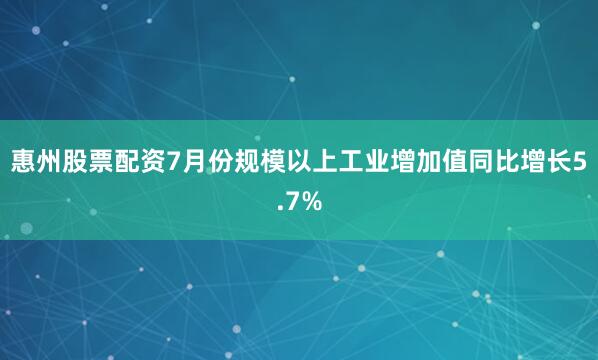 惠州股票配资7月份规模以上工业增加值同比增长5.7%