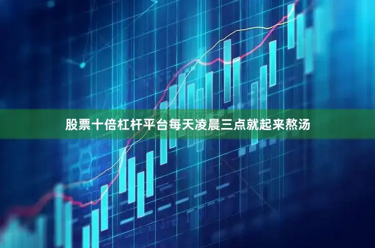股票十倍杠杆平台每天凌晨三点就起来熬汤