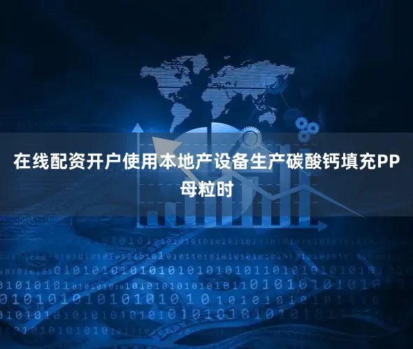在线配资开户使用本地产设备生产碳酸钙填充PP母粒时