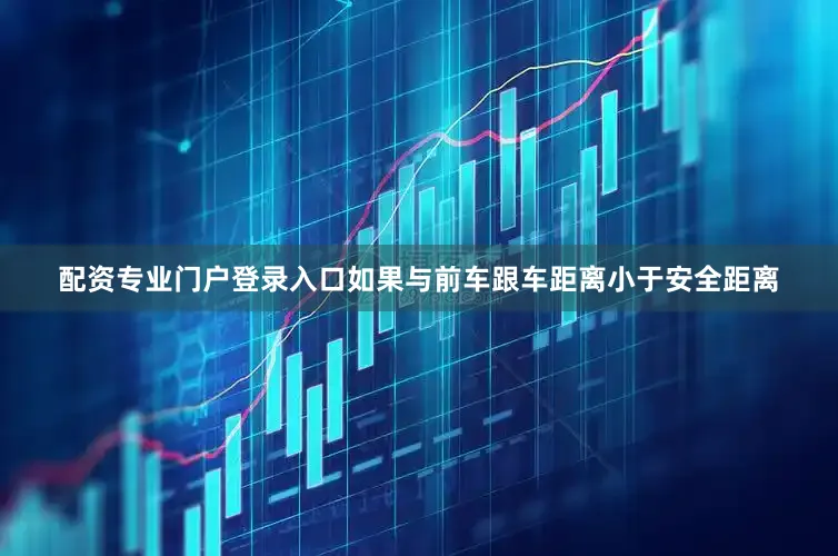 配资专业门户登录入口如果与前车跟车距离小于安全距离