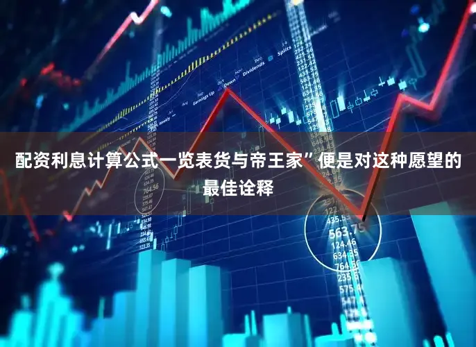 配资利息计算公式一览表货与帝王家”便是对这种愿望的最佳诠释