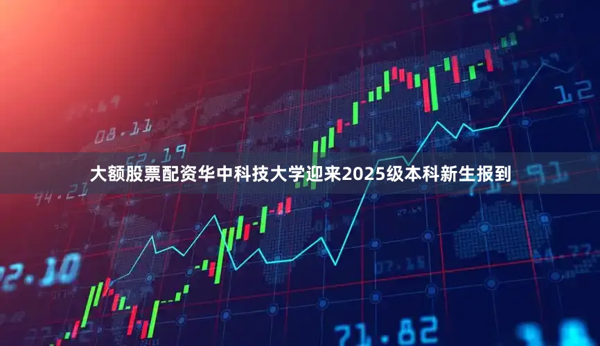 大额股票配资华中科技大学迎来2025级本科新生报到