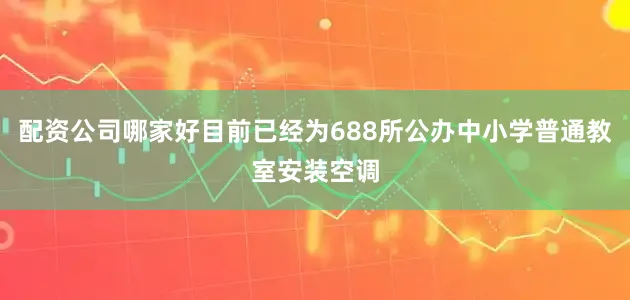 配资公司哪家好目前已经为688所公办中小学普通教室安装空调