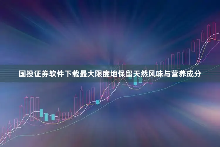 国投证券软件下载最大限度地保留天然风味与营养成分