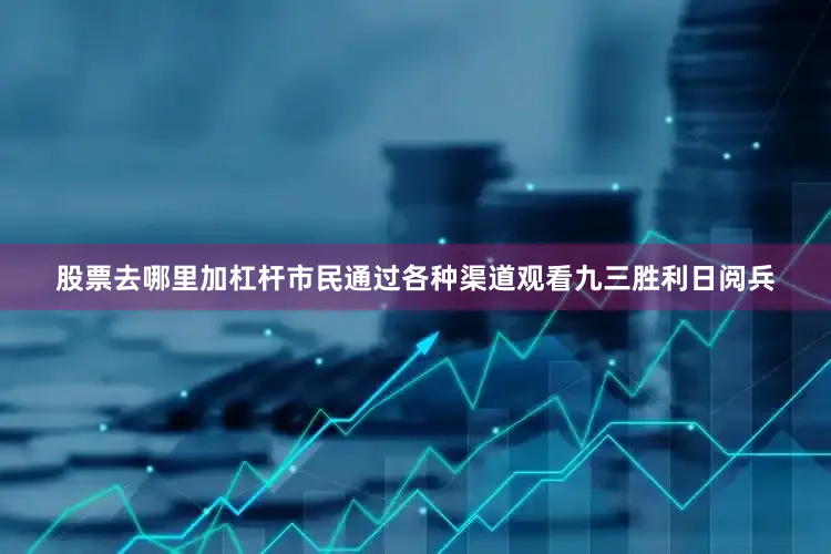 股票去哪里加杠杆市民通过各种渠道观看九三胜利日阅兵
