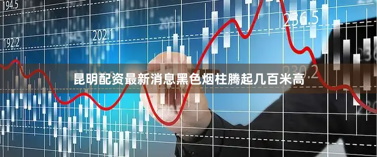 昆明配资最新消息黑色烟柱腾起几百米高