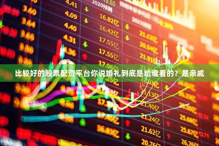 比较好的股票配资平台你说婚礼到底是给谁看的？是亲戚