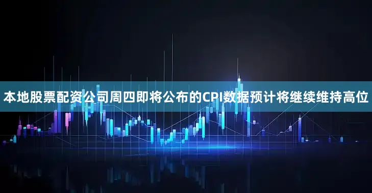 本地股票配资公司周四即将公布的CPI数据预计将继续维持高位