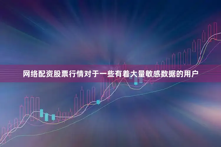 网络配资股票行情对于一些有着大量敏感数据的用户