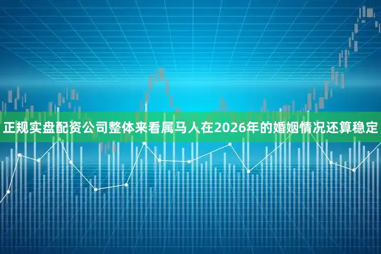 正规实盘配资公司整体来看属马人在2026年的婚姻情况还算稳定