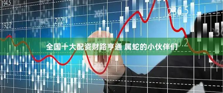 全国十大配资财路亨通 属蛇的小伙伴们