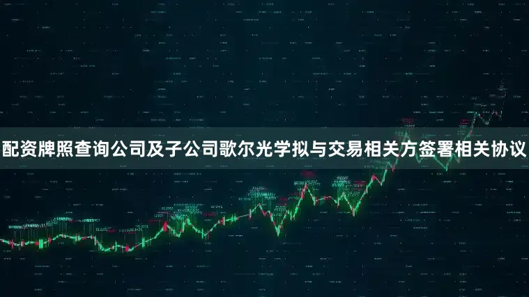 配资牌照查询公司及子公司歌尔光学拟与交易相关方签署相关协议