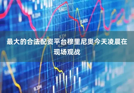 最大的合法配资平台穆里尼奥今天凌晨在现场观战