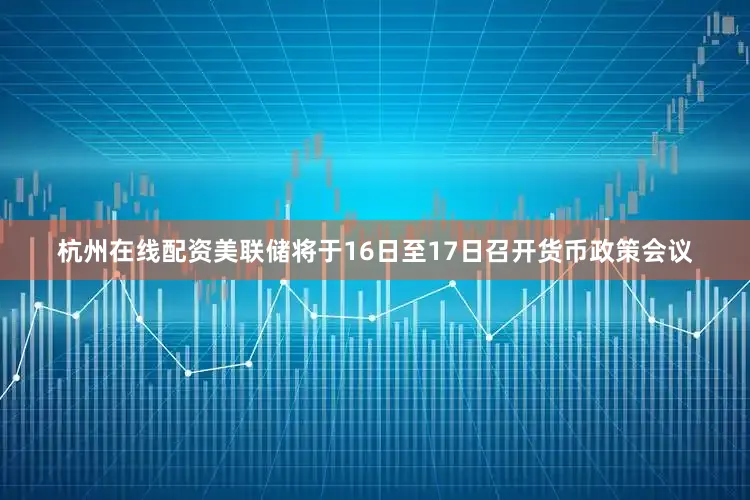 杭州在线配资美联储将于16日至17日召开货币政策会议