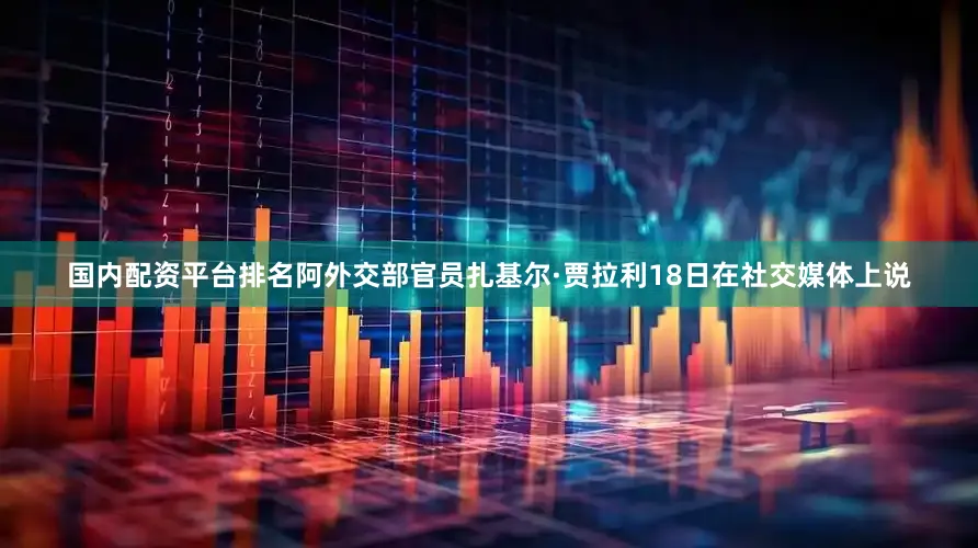 国内配资平台排名阿外交部官员扎基尔·贾拉利18日在社交媒体上说