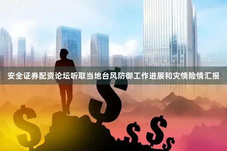安全证券配资论坛听取当地台风防御工作进展和灾情险情汇报