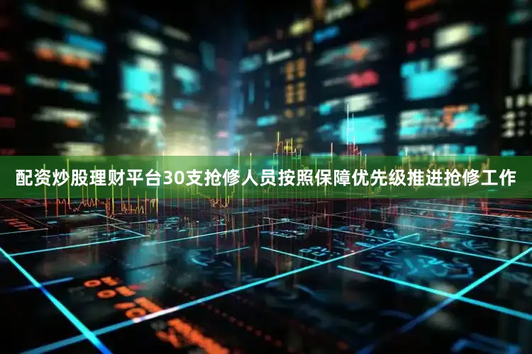 配资炒股理财平台30支抢修人员按照保障优先级推进抢修工作