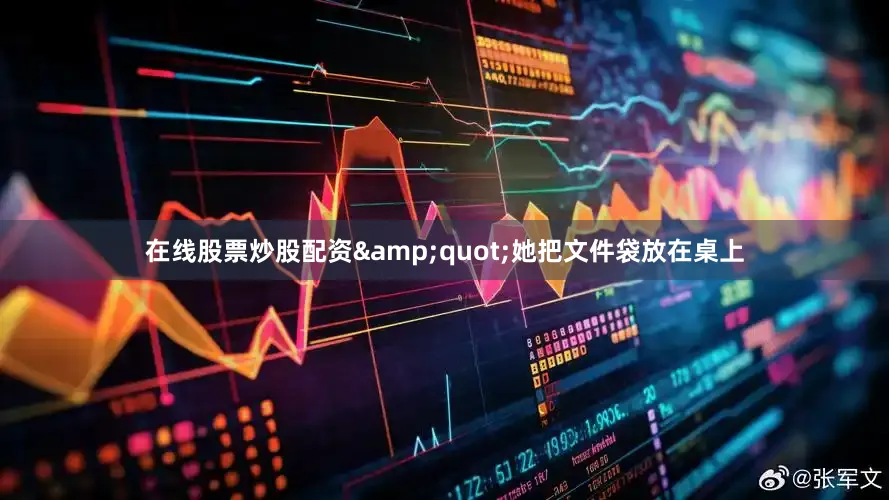 在线股票炒股配资&quot;她把文件袋放在桌上