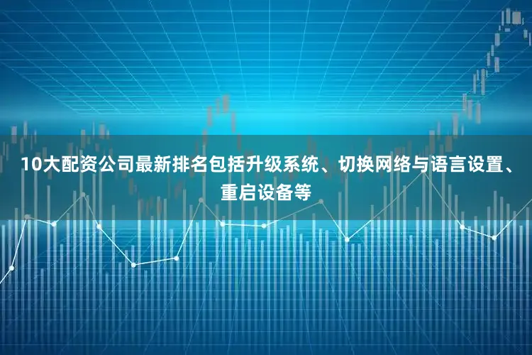 10大配资公司最新排名包括升级系统、切换网络与语言设置、重启设备等