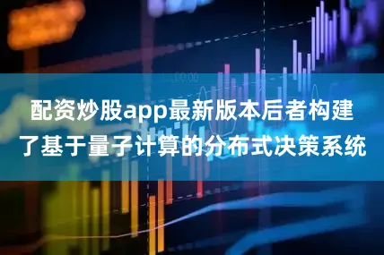 配资炒股app最新版本后者构建了基于量子计算的分布式决策系统